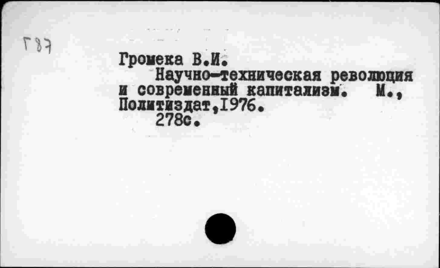 ﻿Громека В.И.
Научно-техническая революция и современный капитализм. М., Политиздат,1976.
278с.